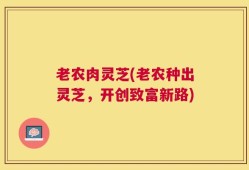 老农肉灵芝(老农种出灵芝，开创致富新路)