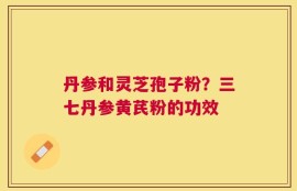 丹参和灵芝孢子粉？三七丹参黄芪粉的功效