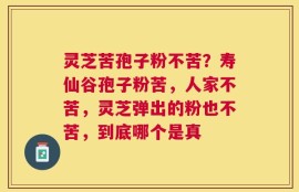 灵芝苦孢子粉不苦？寿仙谷孢子粉苦，人家不苦，灵芝弹出的粉也不苦，到底哪个是真