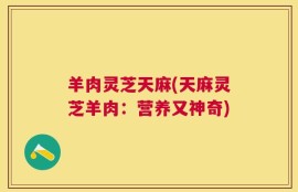 羊肉灵芝天麻(天麻灵芝羊肉：营养又神奇)