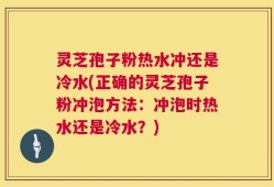灵芝孢子粉热水冲还是冷水(正确的灵芝孢子粉冲泡方法：冲泡时热水还是冷水？)
