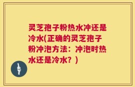 灵芝孢子粉热水冲还是冷水(正确的灵芝孢子粉冲泡方法：冲泡时热水还是冷水？)