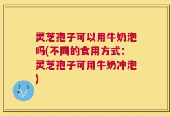 灵芝孢子可以用牛奶泡吗(不同的食用方式：灵芝孢子可用牛奶冲泡)