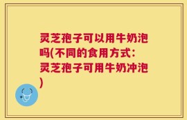 灵芝孢子可以用牛奶泡吗(不同的食用方式：灵芝孢子可用牛奶冲泡)