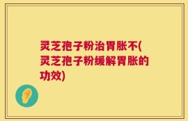 灵芝孢子粉治胃胀不(灵芝孢子粉缓解胃胀的功效)