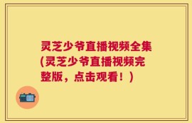 灵芝少爷直播视频全集(灵芝少爷直播视频完整版，点击观看！)