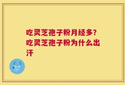吃灵芝孢子粉月经多？吃灵芝孢子粉为什么出汗