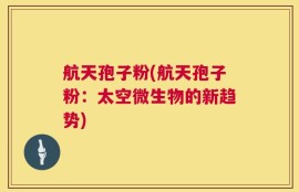 航天孢子粉(航天孢子粉：太空微生物的新趋势)