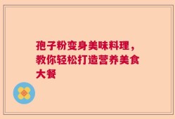 孢子粉变身美味料理，教你轻松打造营养美食大餐