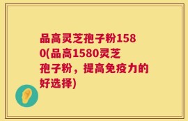 品高灵芝孢子粉1580(品高1580灵芝孢子粉，提高免疫力的好选择)