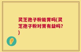 灵芝孢子粉能胃吗(灵芝孢子粉对胃有益吗？)