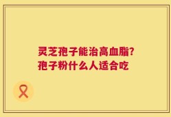 灵芝孢子能治高血脂？孢子粉什么人适合吃