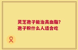 灵芝孢子能治高血脂？孢子粉什么人适合吃