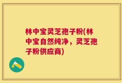 林中宝灵芝孢子粉(林中宝自然纯净，灵芝孢子粉供应商)