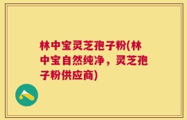 林中宝灵芝孢子粉(林中宝自然纯净，灵芝孢子粉供应商)