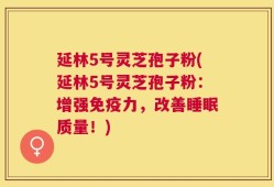 延林5号灵芝孢子粉(延林5号灵芝孢子粉：增强免疫力，改善睡眠质量！)
