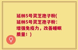 延林5号灵芝孢子粉(延林5号灵芝孢子粉：增强免疫力，改善睡眠质量！)