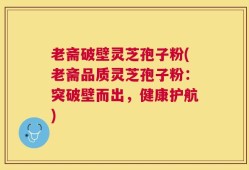 老斋破壁灵芝孢子粉(老斋品质灵芝孢子粉：突破壁而出，健康护航)