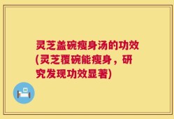 灵芝盖碗瘦身汤的功效(灵芝覆碗能瘦身，研究发现功效显著)
