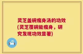 灵芝盖碗瘦身汤的功效(灵芝覆碗能瘦身，研究发现功效显著)