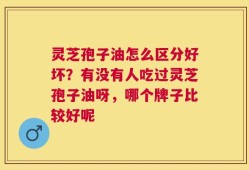 灵芝孢子油怎么区分好坏？有没有人吃过灵芝孢子油呀，哪个牌子比较好呢