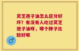 灵芝孢子油怎么区分好坏？有没有人吃过灵芝孢子油呀，哪个牌子比较好呢