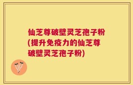 仙芝尊破壁灵芝孢子粉(提升免疫力的仙芝尊破壁灵芝孢子粉)