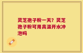 灵芝孢子粉一天？灵芝孢子粉可用高温开水冲泡吗