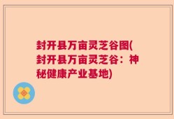 封开县万亩灵芝谷图(封开县万亩灵芝谷：神秘健康产业基地)