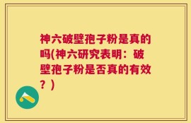 神六破壁孢子粉是真的吗(神六研究表明：破壁孢子粉是否真的有效？)