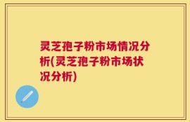 灵芝孢子粉市场情况分析(灵芝孢子粉市场状况分析)