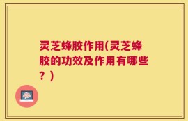 灵芝蜂胶作用(灵芝蜂胶的功效及作用有哪些？)