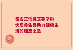 泰安正信灵芝孢子粉 优质养生品助力健康生活的理想之选