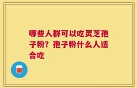 哪些人群可以吃灵芝孢子粉？孢子粉什么人适合吃