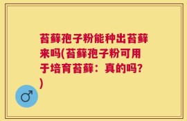 苔藓孢子粉能种出苔藓来吗(苔藓孢子粉可用于培育苔藓：真的吗？)