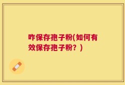 咋保存孢子粉(如何有效保存孢子粉？)