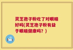 灵芝孢子粉吃了对眼睛好吗(灵芝孢子粉有益于眼睛健康吗？)