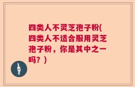 四类人不灵芝孢子粉(四类人不适合服用灵芝孢子粉，你是其中之一吗？)