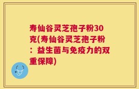 寿仙谷灵芝孢子粉30克(寿仙谷灵芝孢子粉：益生菌与免疫力的双重保障)