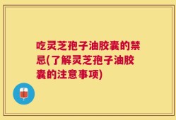 吃灵芝孢子油胶囊的禁忌(了解灵芝孢子油胶囊的注意事项)