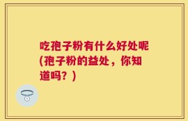 吃孢子粉有什么好处呢(孢子粉的益处，你知道吗？)