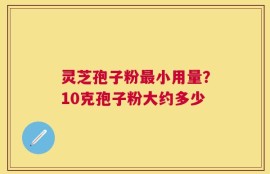 灵芝孢子粉最小用量？10克孢子粉大约多少