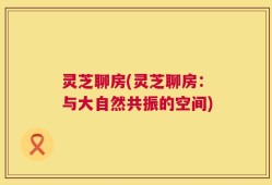 灵芝聊房(灵芝聊房：与大自然共振的空间)
