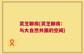 灵芝聊房(灵芝聊房：与大自然共振的空间)