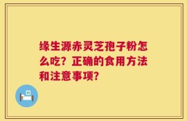 缘生源赤灵芝孢子粉怎么吃？正确的食用方法和注意事项？
