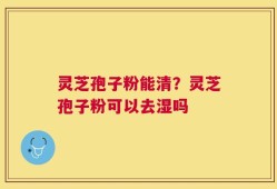 灵芝孢子粉能清？灵芝孢子粉可以去湿吗