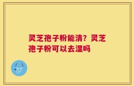 灵芝孢子粉能清？灵芝孢子粉可以去湿吗