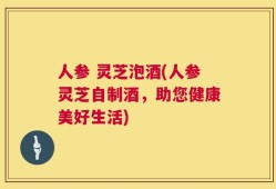 人参 灵芝泡酒(人参灵芝自制酒，助您健康美好生活)