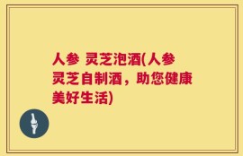 人参 灵芝泡酒(人参灵芝自制酒，助您健康美好生活)