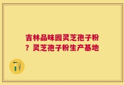 吉林品味园灵芝孢子粉？灵芝孢子粉生产基地